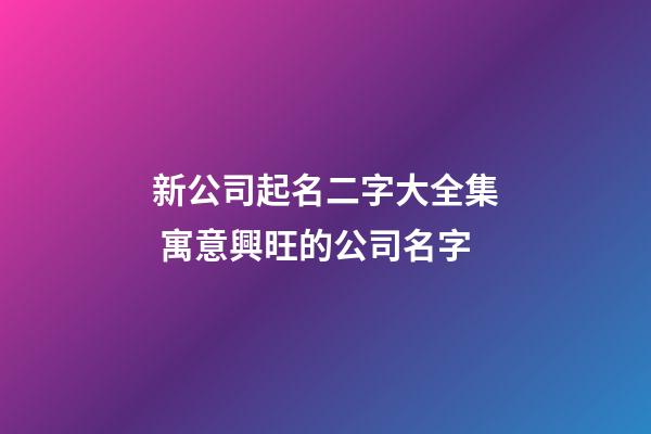 新公司起名二字大全集 寓意興旺的公司名字